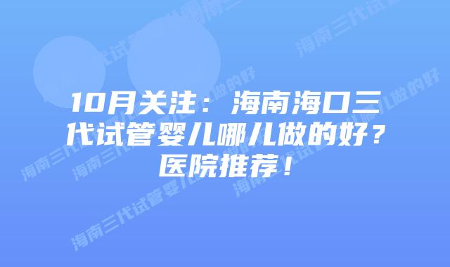 10月关注：海南海口三代试管婴儿哪儿做的好？医院推荐！