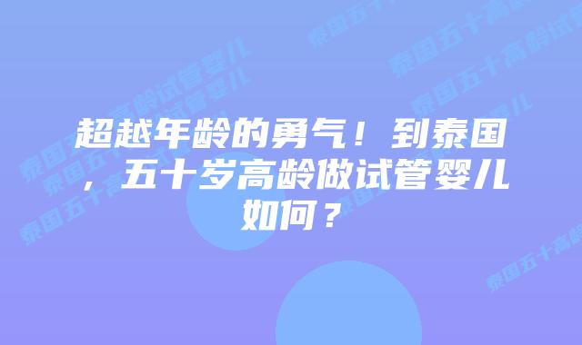 超越年龄的勇气！到泰国，五十岁高龄做试管婴儿如何？