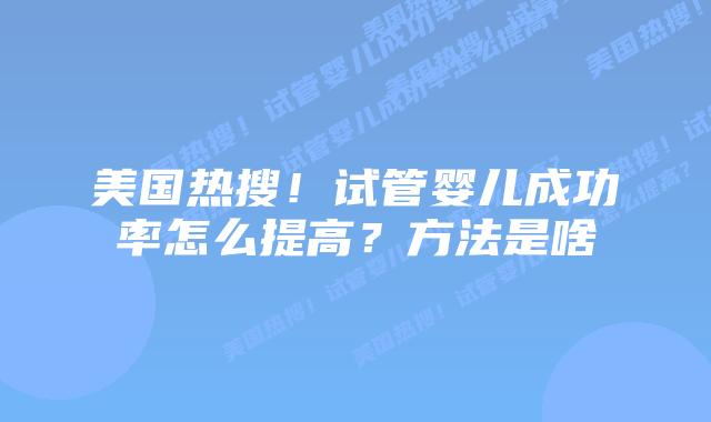 美国热搜!试管婴儿成功率怎么提高?方法是啥插图 美国热搜!试管婴儿成功率怎么提高?方法是啥