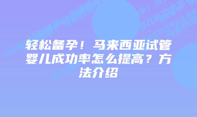 轻松备孕!马来西亚试管婴儿成功率怎么提高?方法介绍插图 轻松备孕!马来西亚试管婴儿成功率怎么提高?方法介绍