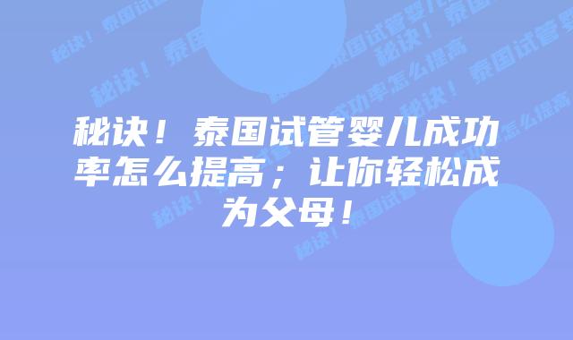 秘诀!泰国试管婴儿成功率怎么提高;让你轻松成为父母!插图 秘诀!泰国试管婴儿成功率怎么提高;让你轻松成为父母!