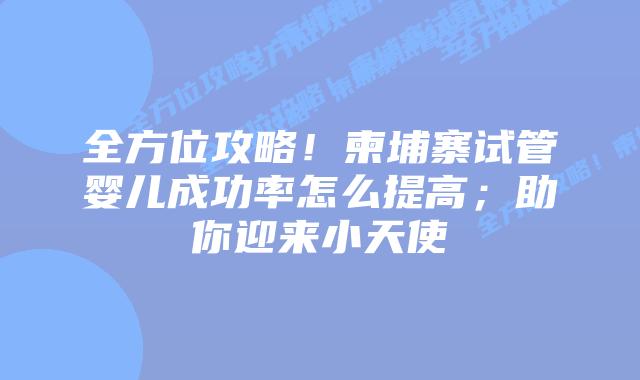 全方位攻略!柬埔寨试管婴儿成功率怎么提高;助你迎来小天使插图 全方位攻略!柬埔寨试管婴儿成功率怎么提高;助你迎来小天使
