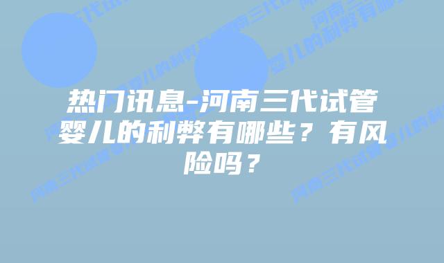 热门讯息-河南三代试管婴儿的利弊有哪些?有风险吗?插图 热门讯息-河南三代试管婴儿的利弊有哪些?有风险吗?