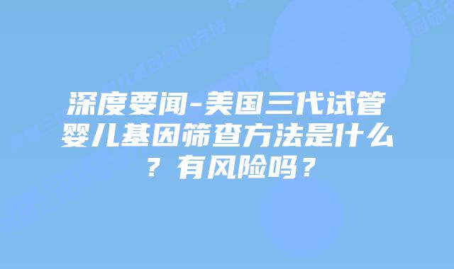 深度要闻-美国三代试管婴儿基因筛查方法是什么?有风险吗?插图 深度要闻-美国三代试管婴儿基因筛查方法是什么?有风险吗?