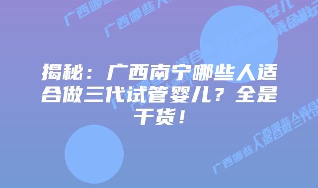 揭秘：广西南宁哪些人适合做三代试管婴儿？全是干货！