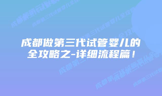 成都做第三代试管婴儿的全攻略之-详细流程篇！