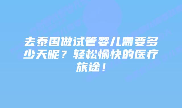 去泰国做试管婴儿需要多少天呢？轻松愉快的医疗旅途！