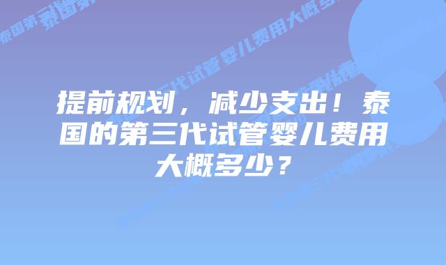 提前规划，减少支出！泰国的第三代试管婴儿费用大概多少？