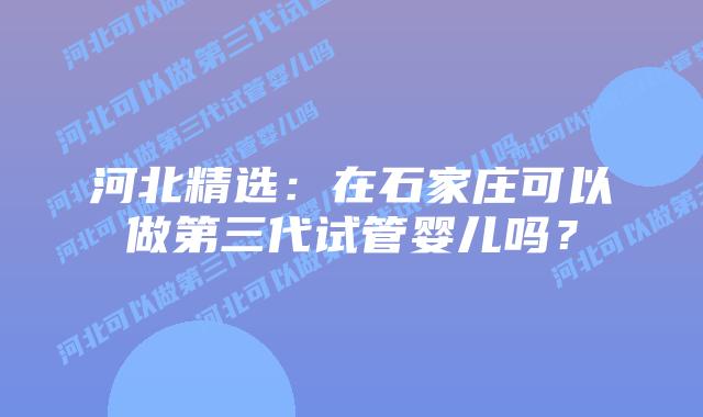 河北精选：在石家庄可以做第三代试管婴儿吗？