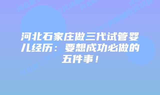 河北石家庄做三代试管婴儿经历：要想成功必做的五件事！