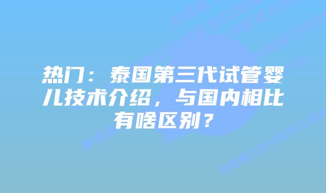 热门:泰国第三代试管婴儿技术介绍,与国内相比有啥区别?插图 热门:泰国第三代试管婴儿技术介绍,与国内相比有啥区别?