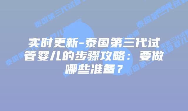 实时更新-泰国第三代试管婴儿的步骤攻略:要做哪些准备?插图 实时更新-泰国第三代试管婴儿的步骤攻略:要做哪些准备?