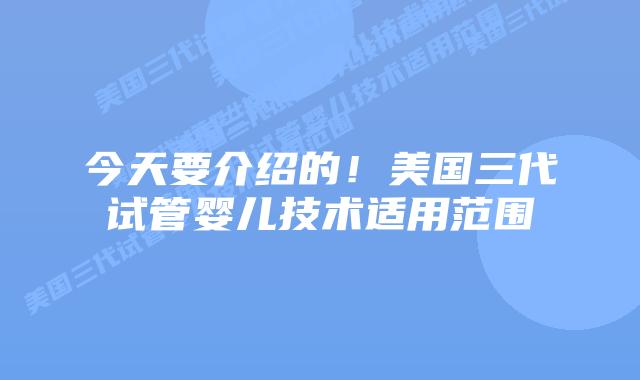 今天要介绍的！美国三代试管婴儿技术适用范围