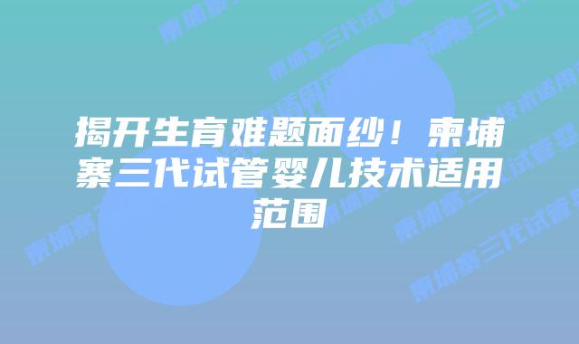揭开生育难题面纱!柬埔寨三代试管婴儿技术适用范围插图 揭开生育难题面纱!柬埔寨三代试管婴儿技术适用范围