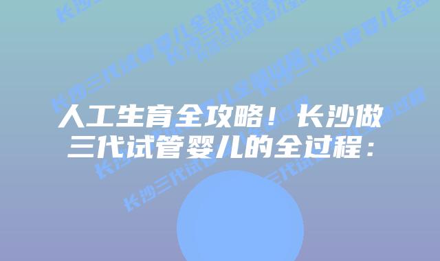 人工生育全攻略!长沙做三代试管婴儿的全过程:插图 人工生育全攻略!长沙做三代试管婴儿的全过程: