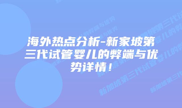 海外热点分析-新家坡第三代试管婴儿的弊端与优势详情!插图 海外热点分析-新家坡第三代试管婴儿的弊端与优势详情!
