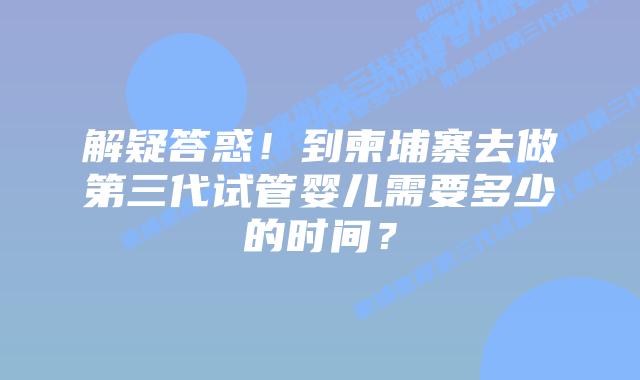 解疑答惑!到柬埔寨去做第三代试管婴儿需要多少的时间?插图 解疑答惑!到柬埔寨去做第三代试管婴儿需要多少的时间?