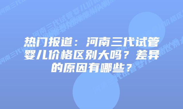 热门报道:河南三代试管婴儿价格区别大吗?差异的原因有哪些?插图 热门报道:河南三代试管婴儿价格区别大吗?差异的原因有哪些?