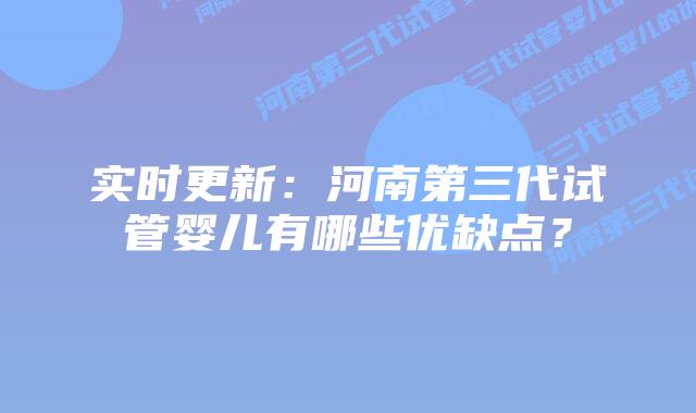 实时更新:河南第三代试管婴儿有哪些优缺点?插图 实时更新:河南第三代试管婴儿有哪些优缺点?