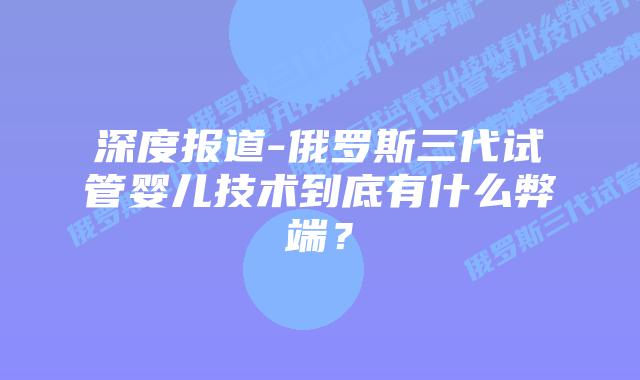 深度报道-俄罗斯三代试管婴儿技术到底有什么弊端?插图 深度报道-俄罗斯三代试管婴儿技术到底有什么弊端?