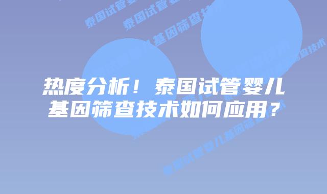 热度分析!泰国试管婴儿基因筛查技术如何应用?插图 热度分析!泰国试管婴儿基因筛查技术如何应用?
