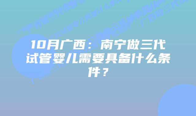 10月广西:南宁做三代试管婴儿需要具备什么条件?插图 10月广西:南宁做三代试管婴儿需要具备什么条件?