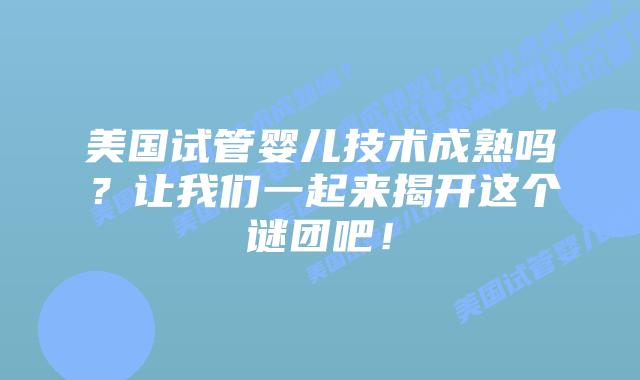 美国试管婴儿技术成熟吗？让我们一起来揭开这个谜团吧！