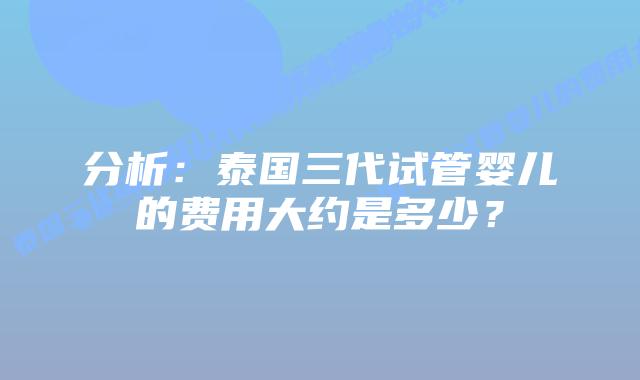 分析：泰国三代试管婴儿的费用大约是多少？