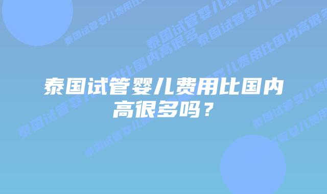 泰国试管婴儿费用比国内高很多吗?插图 泰国试管婴儿费用比国内高很多吗?