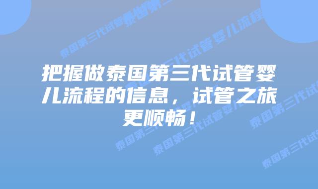 把握做泰国第三代试管婴儿流程的信息，试管之旅更顺畅！