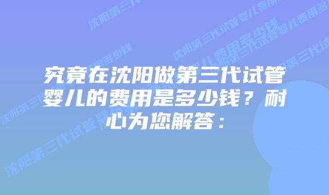 究竟在沈阳做第三代试管婴儿的费用是多少钱?耐心为您解答:插图 究竟在沈阳做第三代试管婴儿的费用是多少钱?耐心为您解答:
