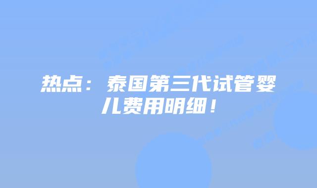 热点:泰国第三代试管婴儿费用明细!插图 热点:泰国第三代试管婴儿费用明细!