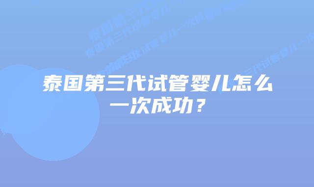 泰国第三代试管婴儿怎么一次成功?插图 泰国第三代试管婴儿怎么一次成功?