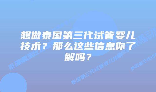想做泰国第三代试管婴儿技术？那么这些信息你了解吗？