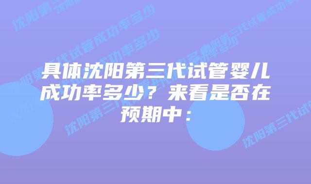 具体沈阳第三代试管婴儿成功率多少?来看是否在预期中:插图 具体沈阳第三代试管婴儿成功率多少?来看是否在预期中: