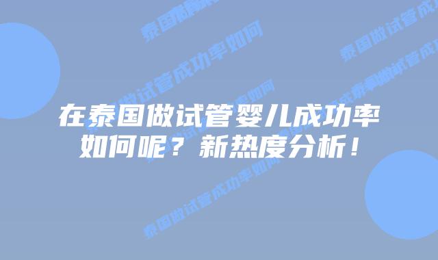 在泰国做试管婴儿成功率如何呢?新热度分析!插图 在泰国做试管婴儿成功率如何呢?新热度分析!