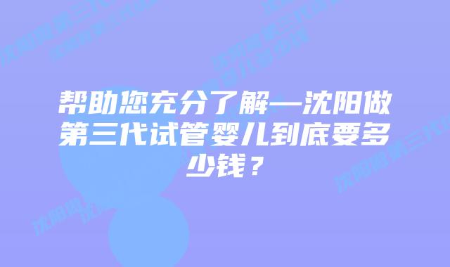 帮助您充分了解—沈阳做第三代试管婴儿到底要多少钱?插图 帮助您充分了解—沈阳做第三代试管婴儿到底要多少钱?