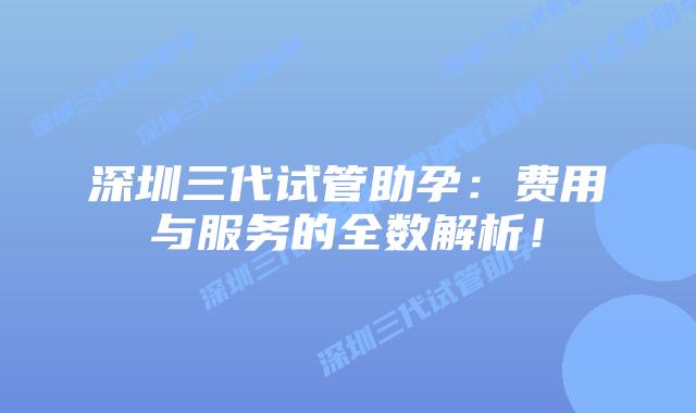 深圳三代试管助孕：费用与服务的全数解析！