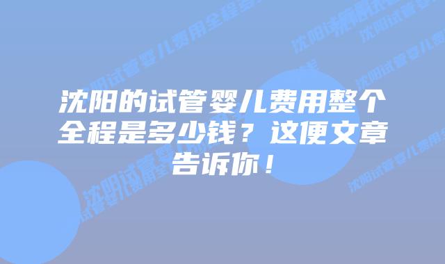 沈阳的试管婴儿费用整个全程是多少钱?这便文章告诉你!插图 沈阳的试管婴儿费用整个全程是多少钱?这便文章告诉你!