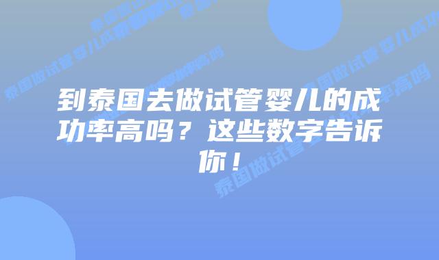 到泰国去做试管婴儿的成功率高吗？这些数字告诉你！