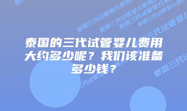 泰国的三代试管婴儿费用大约多少呢？我们该准备多少钱？