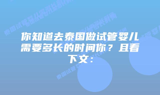 你知道去泰国做试管婴儿需要多长的时间你？且看下文：