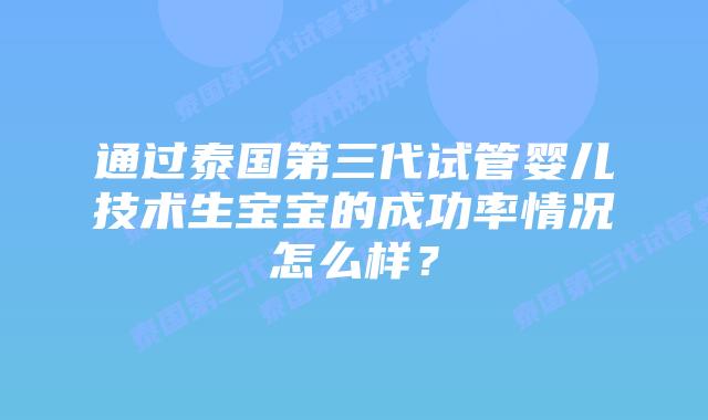 通过泰国第三代试管婴儿技术生宝宝的成功率情况怎么样?插图 通过泰国第三代试管婴儿技术生宝宝的成功率情况怎么样?