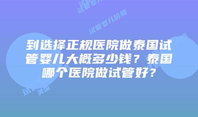 到选择正规医院做泰国试管婴儿大概多少钱?泰国哪个医院做试管好?插图 到选择正规医院做泰国试管婴儿大概多少钱?泰国哪个医院做试管好?