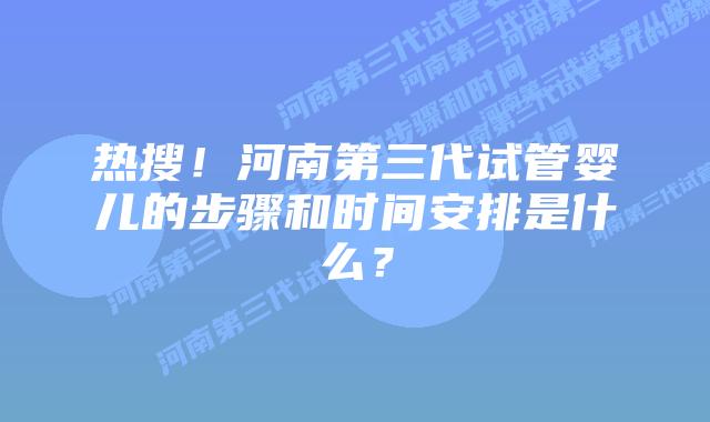 热搜!河南第三代试管婴儿的步骤和时间安排是什么?插图 热搜!河南第三代试管婴儿的步骤和时间安排是什么?