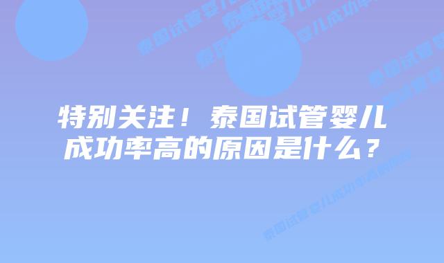 特别关注！泰国试管婴儿成功率高的原因是什么？