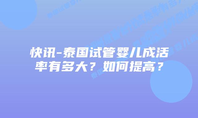 快讯-泰国试管婴儿成活率有多大？如何提高？