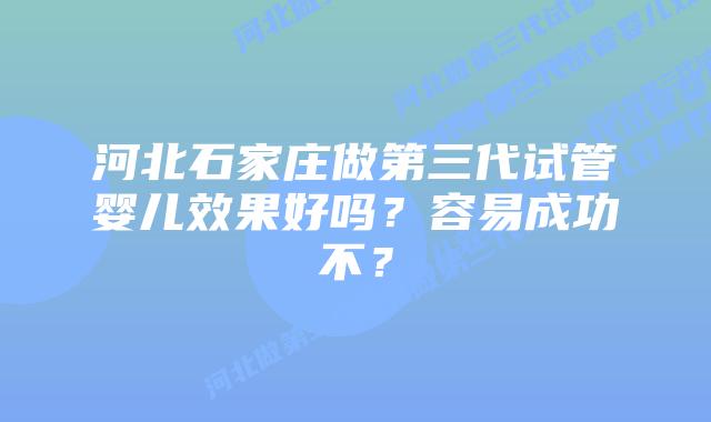 河北石家庄做第三代试管婴儿效果好吗？容易成功不？