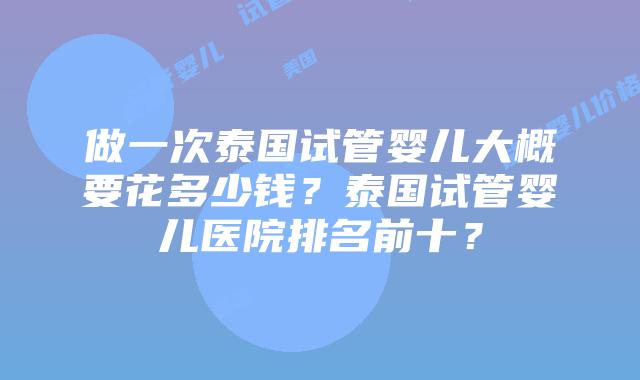 做一次泰国试管婴儿大概要花多少钱?泰国试管婴儿医院排名前十?插图 做一次泰国试管婴儿大概要花多少钱?泰国试管婴儿医院排名前十?