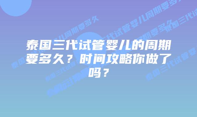泰国三代试管婴儿的周期要多久？时间攻略你做了吗？